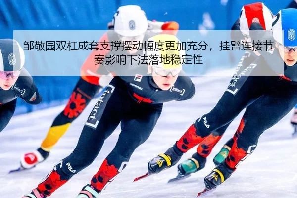 邹敬园双杠成套支撑摆动幅度更加充分，挂臂连接节奏影响下法落地稳定性
